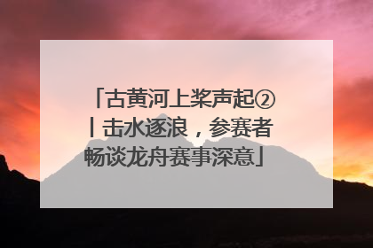 古黄河上桨声起②丨击水逐浪，参赛者畅谈龙舟赛事深意