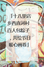 十八里店乡西直河村百人包粽子，共绘节日暖心画卷