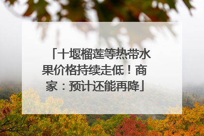 十堰榴莲等热带水果价格持续走低！商家：预计还能再降