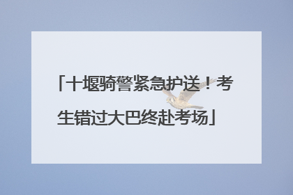 十堰骑警紧急护送！考生错过大巴终赴考场