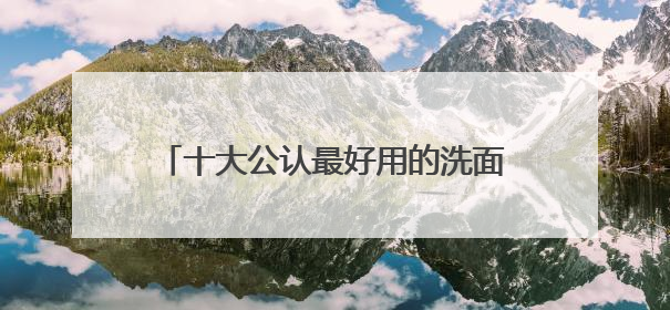 十大公认最好用的洗面奶，618口碑红榜推荐，精选好用洗面奶