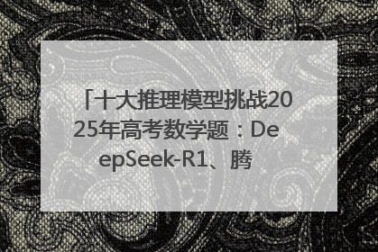 十大推理模型挑战2025年高考数学题：DeepSeek-R1、腾讯混元T1并列第一，马斯克的Grok 3遭遇“滑铁卢”