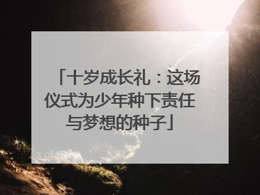 十岁成长礼：这场仪式为少年种下责任与梦想的种子