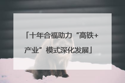 十年合福助力“高铁+产业”模式深化发展