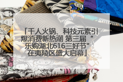 千人火锅、科技元素引爆消费新热潮 第三届“乐购湖北616三好节”在夷陵区盛大启幕
