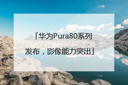 华为Pura80系列发布，影像能力突出