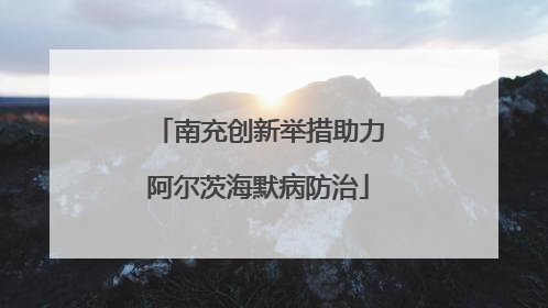 南充创新举措助力阿尔茨海默病防治