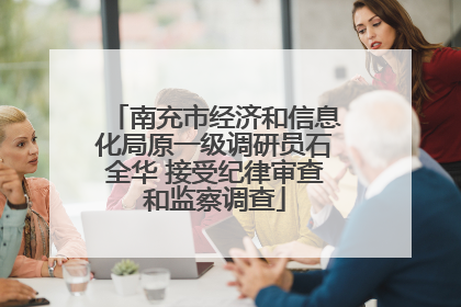 南充市经济和信息化局原一级调研员石全华 接受纪律审查和监察调查