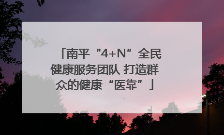 南平“4+N”全民健康服务团队 打造群众的健康“医靠”