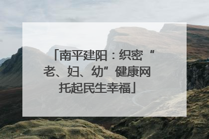 南平建阳：织密“老、妇、幼”健康网托起民生幸福