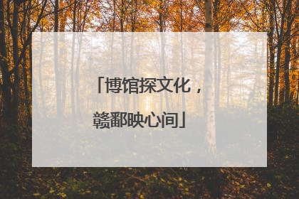 博馆探文化，赣鄱映心间