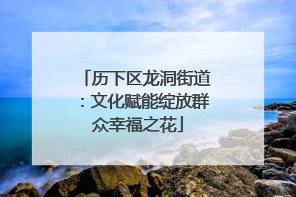 历下区龙洞街道：文化赋能绽放群众幸福之花