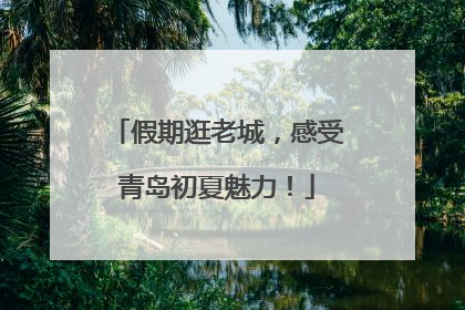 假期逛老城，感受青岛初夏魅力！