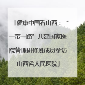 健康中国看山西：“一带一路”共建国家医院管理研修班成员参访山西省人民医院