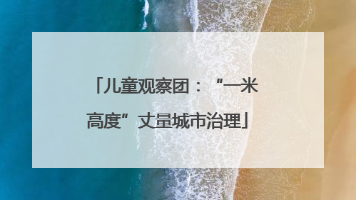 儿童观察团：“一米高度”丈量城市治理