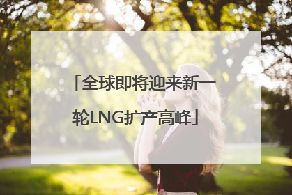 全球即将迎来新一轮LNG扩产高峰