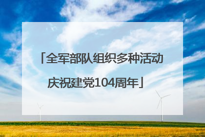 全军部队组织多种活动庆祝建党104周年
