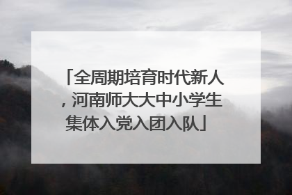 全周期培育时代新人，河南师大大中小学生集体入党入团入队