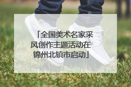 全国美术名家采风创作主题活动在锦州北镇市启动