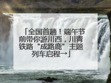 全国首趟！端午节前带你游川西，川青铁路“成路鹿”主题列车启程→