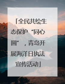 全民共绘生态保护“同心圆”，青岛开展海洋日执法宣传活动