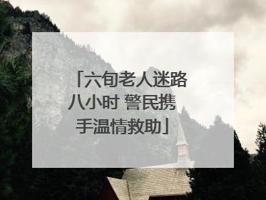 六旬老人迷路八小时 警民携手温情救助