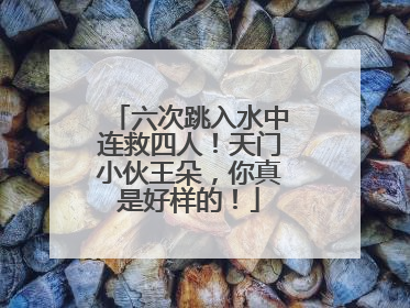 六次跳入水中连救四人！天门小伙王朵，你真是好样的！