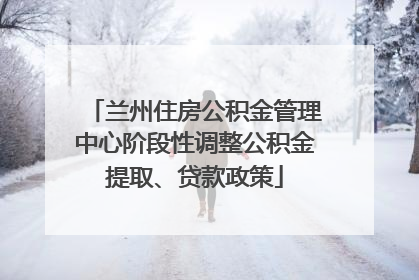 兰州住房公积金管理中心阶段性调整公积金提取、贷款政策