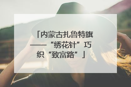内蒙古扎鲁特旗——“绣花针”巧织“致富路”