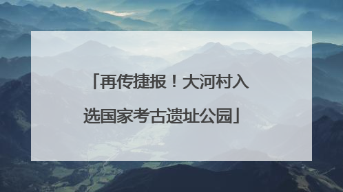 再传捷报！大河村入选国家考古遗址公园