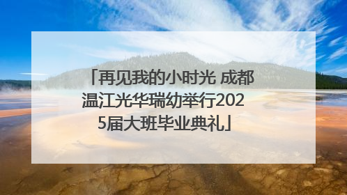 再见我的小时光 成都温江光华瑞幼举行2025届大班毕业典礼