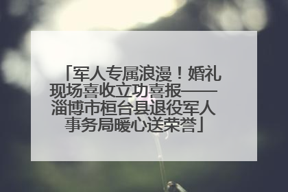 军人专属浪漫！婚礼现场喜收立功喜报——淄博市桓台县退役军人事务局暖心送荣誉