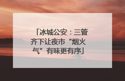 冰城公安：三管齐下让夜市“烟火气”有味更有序