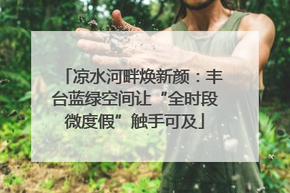 凉水河畔焕新颜：丰台蓝绿空间让“全时段微度假”触手可及