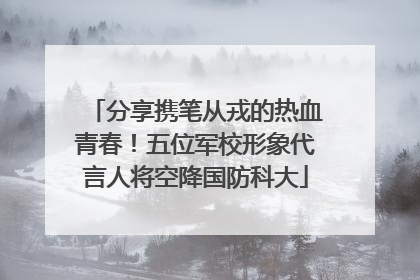 分享携笔从戎的热血青春！五位军校形象代言人将空降国防科大