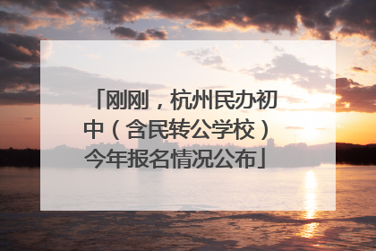 刚刚，杭州民办初中（含民转公学校）今年报名情况公布