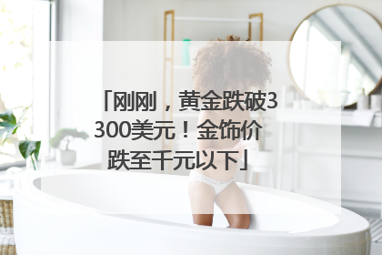 刚刚，黄金跌破3300美元！金饰价跌至千元以下