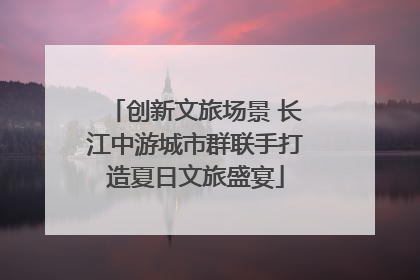创新文旅场景 长江中游城市群联手打造夏日文旅盛宴