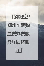 别跑空！郑州车辆购置税办税服务厅即将搬迁