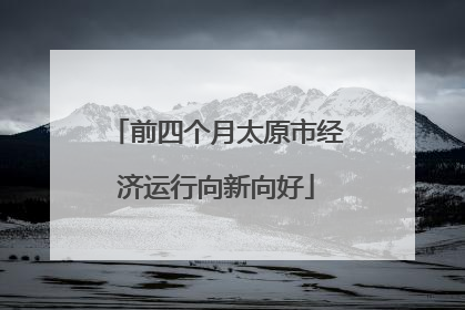 前四个月太原市经济运行向新向好