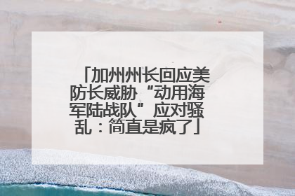 加州州长回应美防长威胁“动用海军陆战队”应对骚乱：简直是疯了