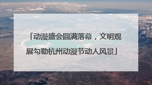 动漫盛会圆满落幕，文明观展勾勒杭州动漫节动人风景