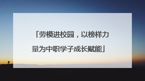 劳模进校园，以榜样力量为中职学子成长赋能