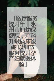 医疗服务提升年丨永州市妇幼保健院：产科升级病床设施 以细节服务提升孕产妇就医体验