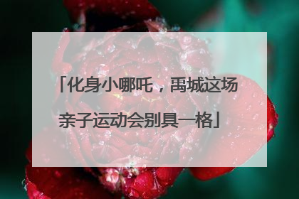 化身小哪吒，禹城这场亲子运动会别具一格