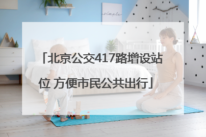 北京公交417路增设站位 方便市民公共出行