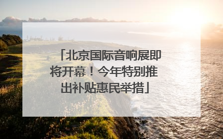 北京国际音响展即将开幕！今年特别推出补贴惠民举措