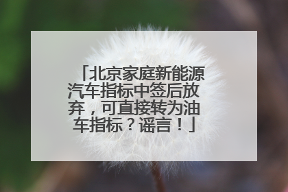 北京家庭新能源汽车指标中签后放弃，可直接转为油车指标？谣言！