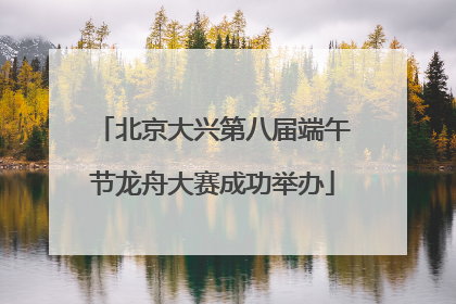 北京大兴第八届端午节龙舟大赛成功举办