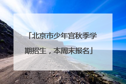 北京市少年宫秋季学期招生，本周末报名